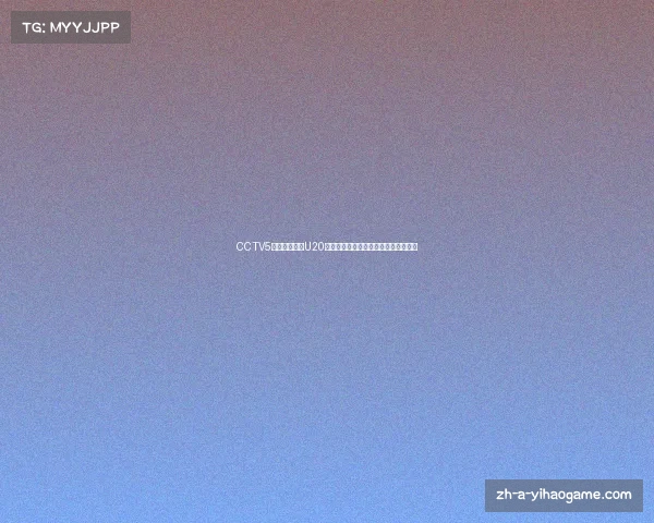 CCTV5欧冠直播回顾U20国足亚洲杯直播精彩赛事观看渠道揭秘